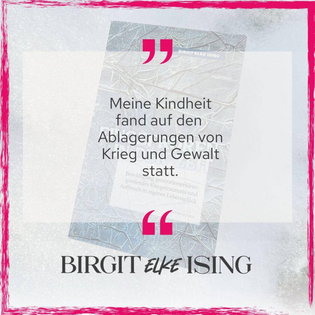 Zitat aus Buch Eingefroren in der Zeit von Birgit Elke Ising: "Meine Kindheit fand auf den Ablagerungen von Krieg und Gewalt statt."